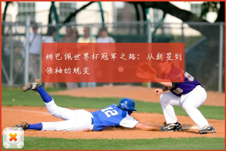 姆巴佩世界杯冠军之路：从新星到领袖的蜕变