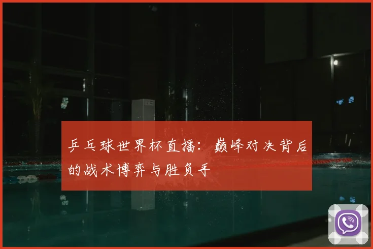 乒乓球世界杯直播：巅峰对决背后的战术博弈与胜负手