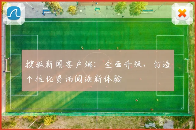 搜狐新闻客户端：全面升级，打造个性化资讯阅读新体验