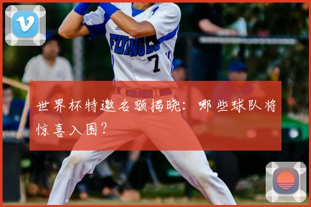 世界杯特邀名额揭晓：哪些球队将惊喜入围？