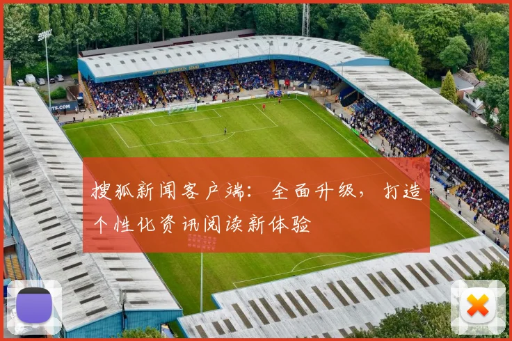 搜狐新闻客户端:全面升级,打造个性化资讯阅读新体验