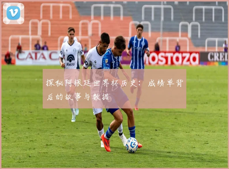 探秘阿根廷世界杯历史：成绩单背后的故事与数据