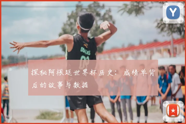 探秘阿根廷世界杯历史：成绩单背后的故事与数据