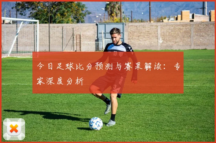 今日足球比分预测与赛果解读：专家深度分析