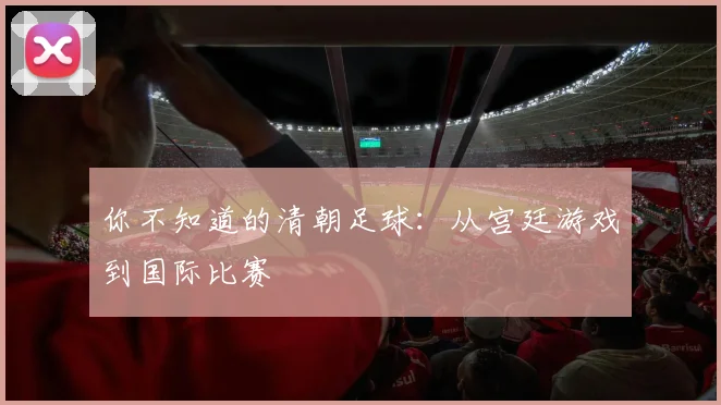 你不知道的清朝足球：从宫廷游戏到国际比赛