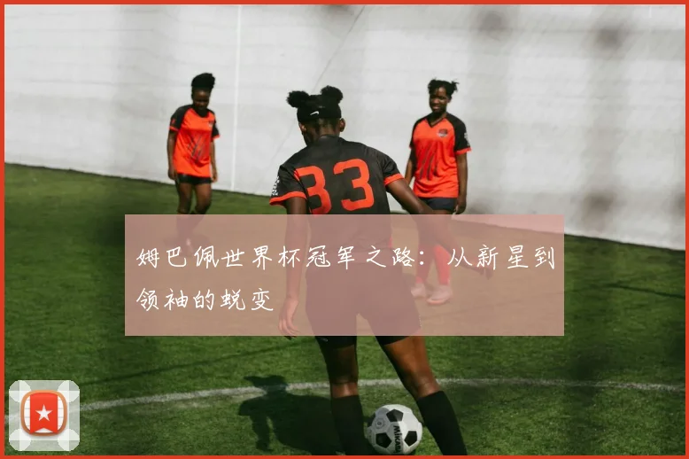 姆巴佩世界杯冠军之路：从新星到领袖的蜕变